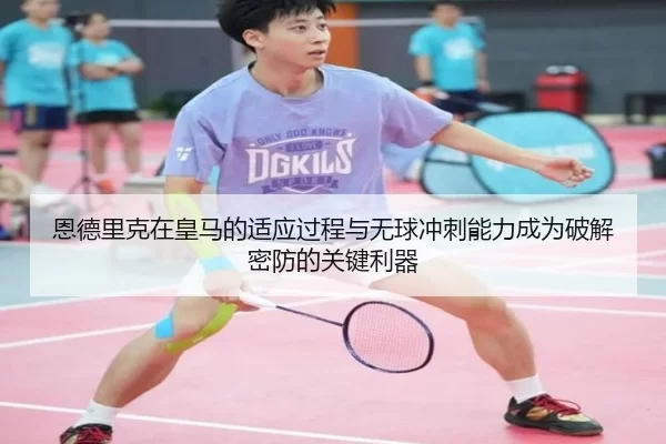 恩德里克在皇马的适应过程与无球冲刺能力成为破解密防的关键利器