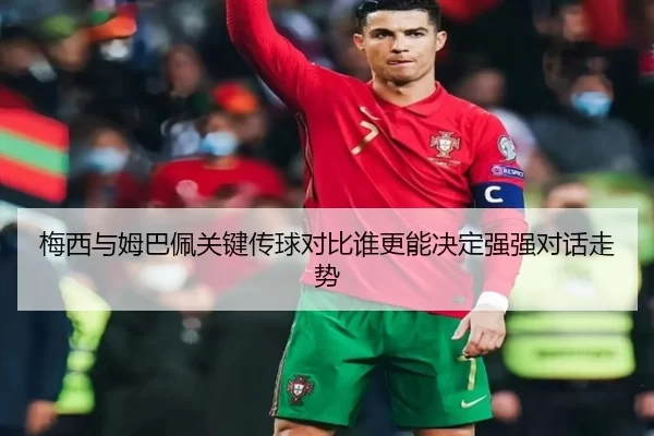 梅西与姆巴佩关键传球对比谁更能决定强强对话走势